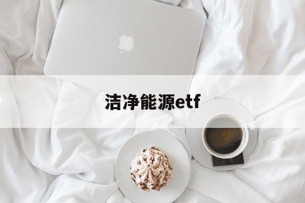 洁净能源etf(洁净能源开发方式有哪些)