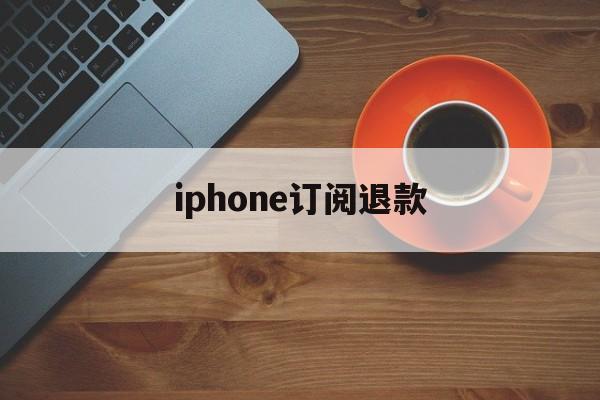 iphone订阅退款(iPhone订阅退款网站)