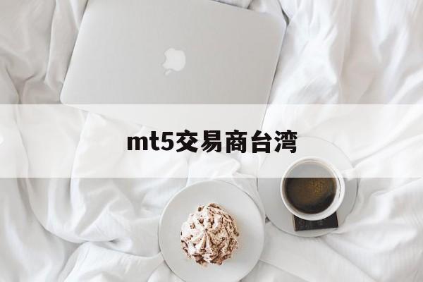 mt5交易商台湾(mt5交易品种对照表)